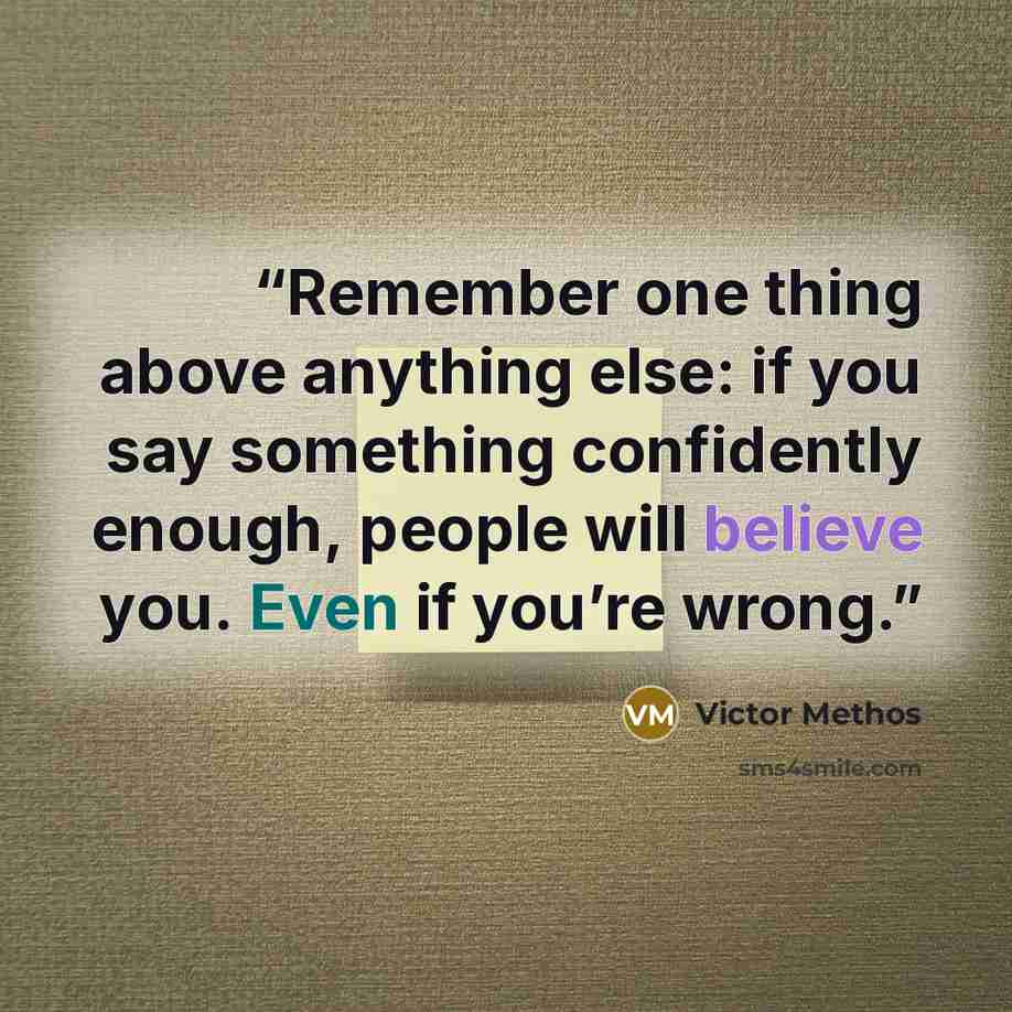 “Remember one thing above anything else: if you say something confidently enough, people will believe you. Even if you’re wrong.” quote by Victor Methos