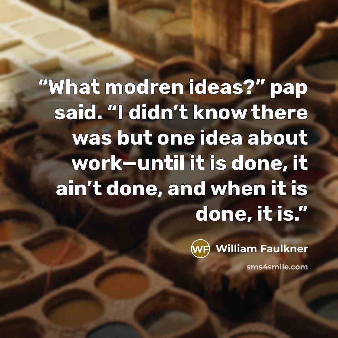 “What modren ideas?” pap said. “I didn’t know there was but one idea about work—until it is done, it ain’t done, and when it is done, it is.” quote by William Faulkner