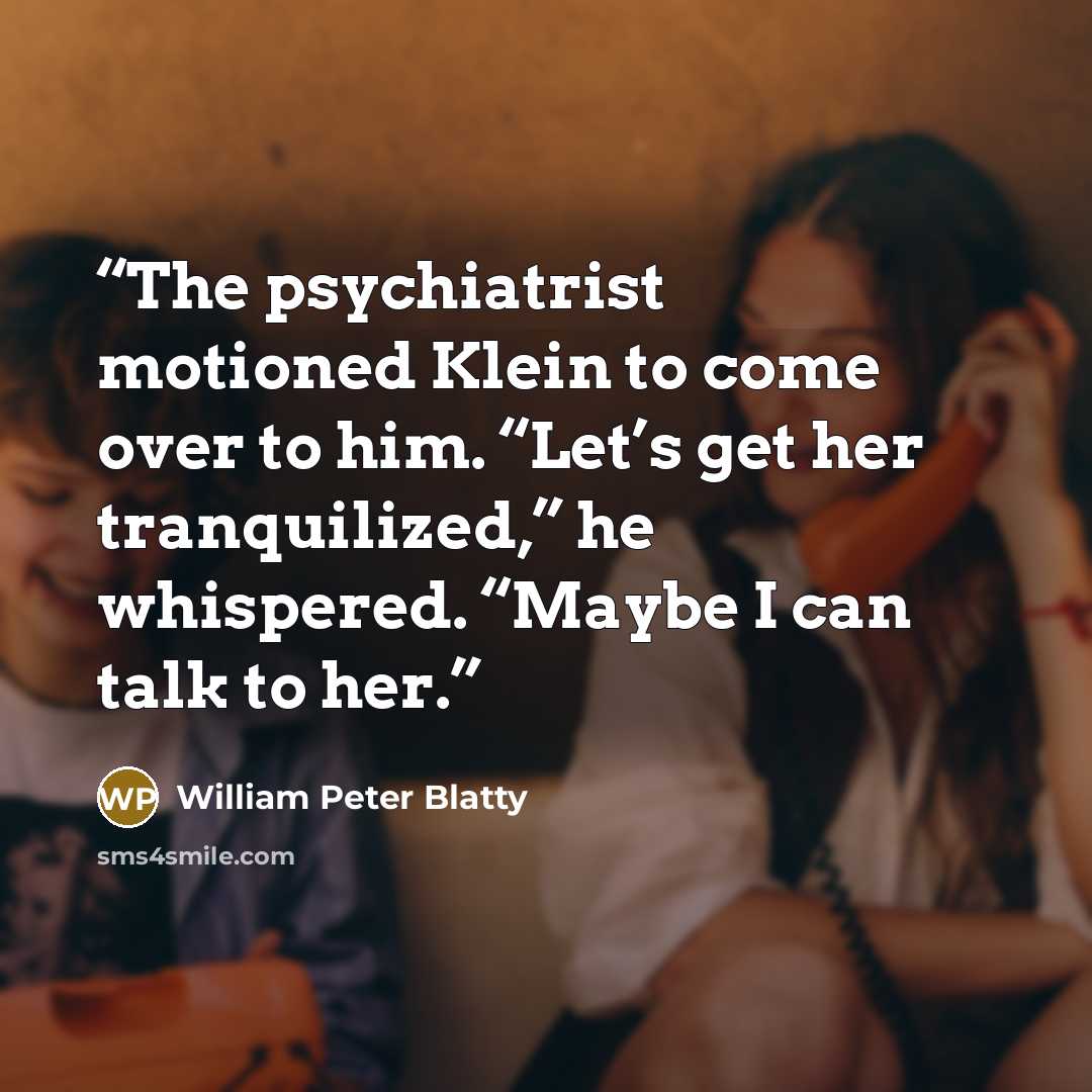 “The psychiatrist motioned Klein to come over to him. “Let’s get her tranquilized,” he whispered. “Maybe I can talk to her.” quote by William Peter Blatty