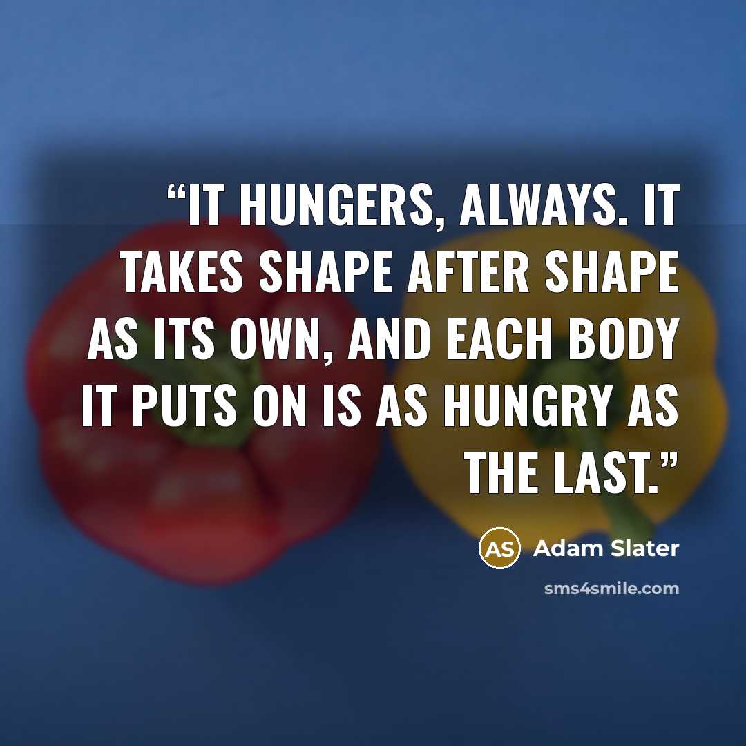 “It hungers, always. It takes shape after shape as its own, and each body it puts on is as hungry as the last.” quote by Adam Slater