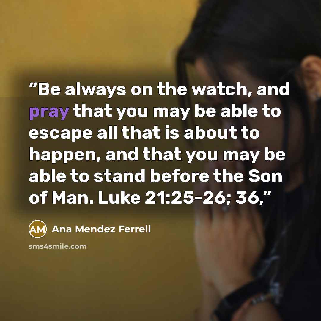 “Be always on the watch, and pray that you may be able to escape all that is about to happen, and that you may be able to stand before the Son of Man. Luke 21:25-26; 36,” quote by Ana Mendez Ferrell