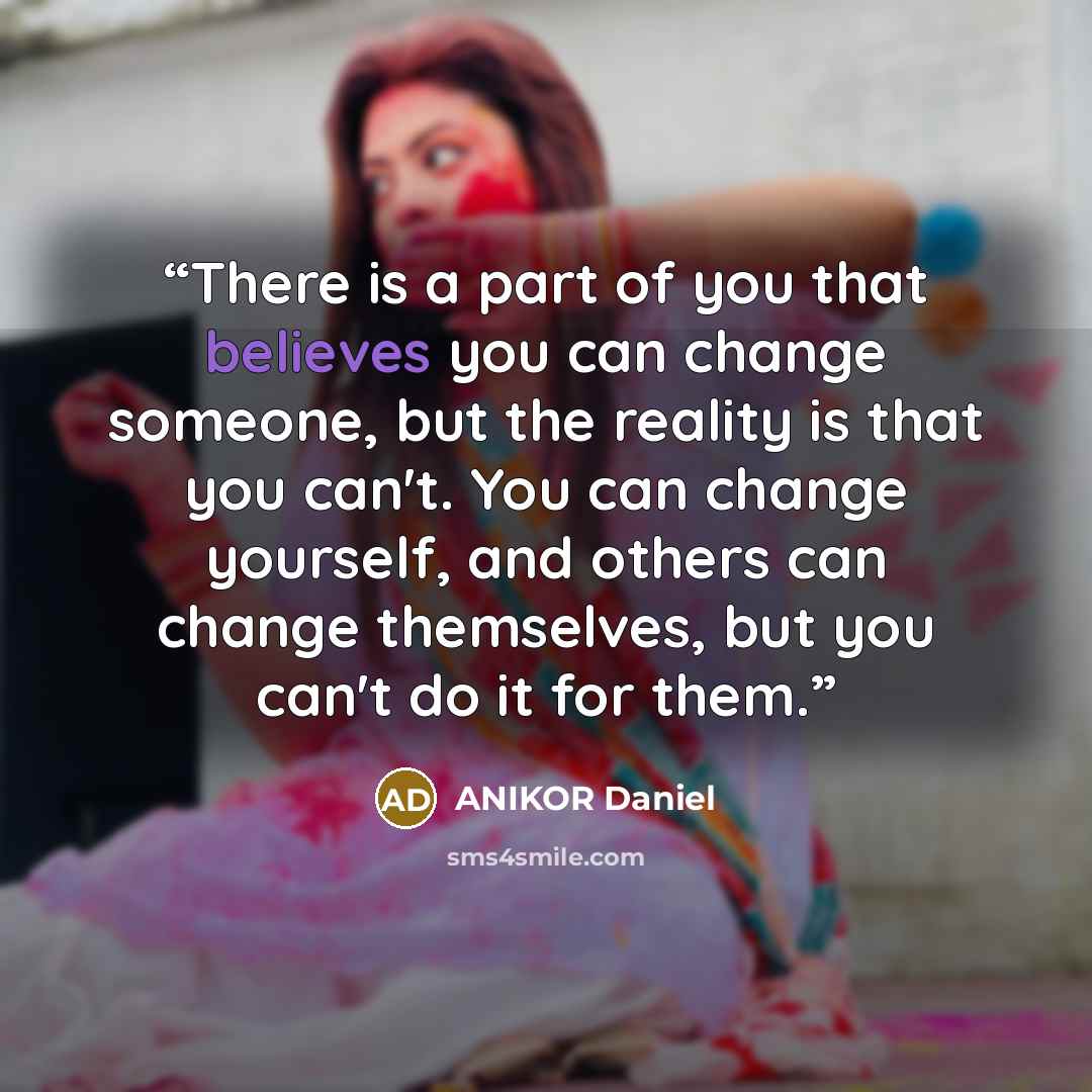 “There is a part of you that believes you can change someone, but the reality is that you can't. You can change yourself, and others can change themselves, but you can't do it for them.” quote by ANIKOR Daniel