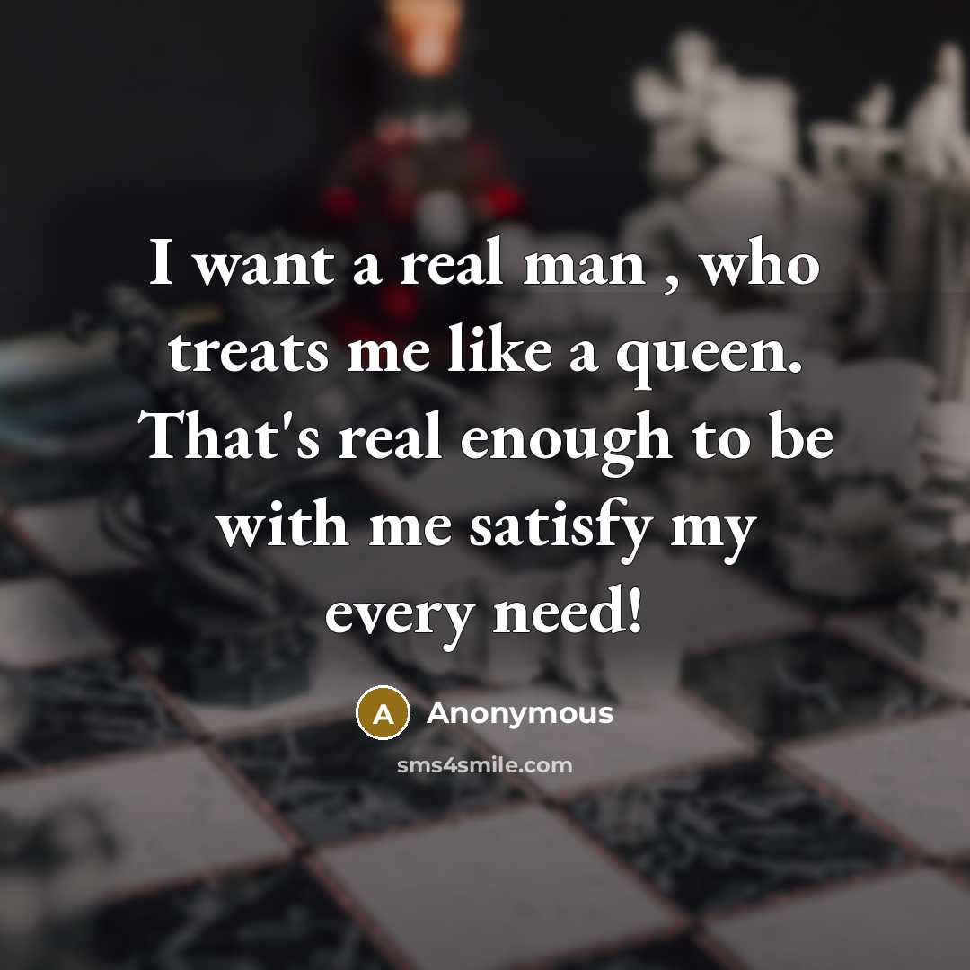 “I want a real man , who treats me like a queen. That's real enough to be with me satisfy my every need!” quote by Anonymous