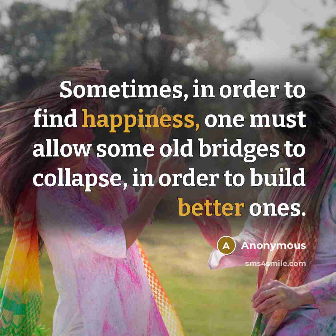 “Sometimes, in order to find happiness, one must allow some old bridges to collapse, in order to build better ones.” quote by Anonymous