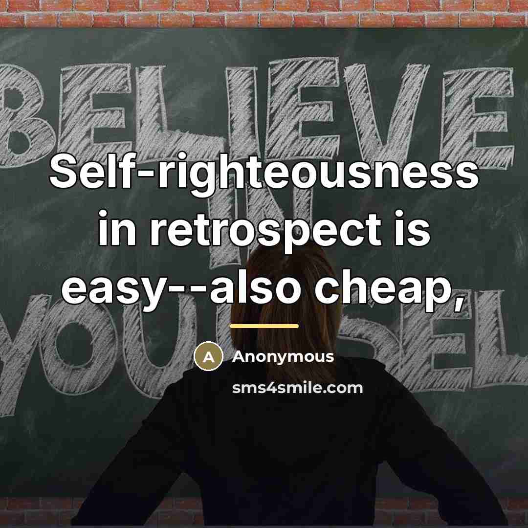“Self-righteousness in retrospect is easy--also cheap,…” quote by Anonymous
