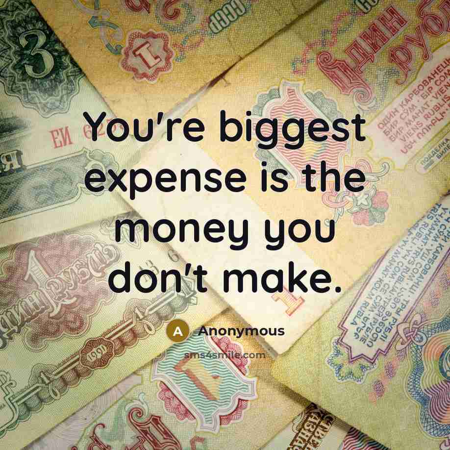 “You're biggest expense is the money you don't make.” quote by Anonymous