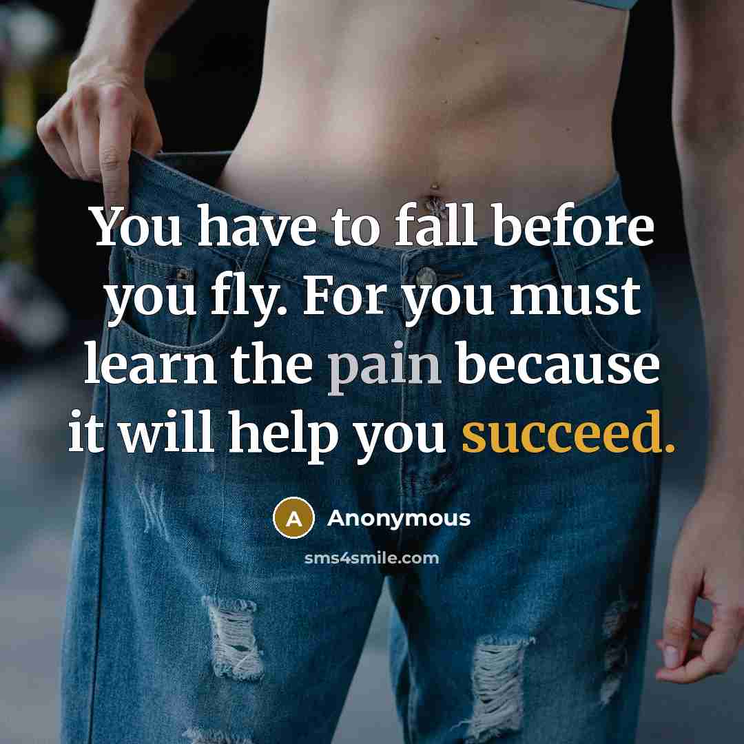 “You have to fall before you fly. For you must learn the pain because it will help you succeed.” quote by Anonymous
