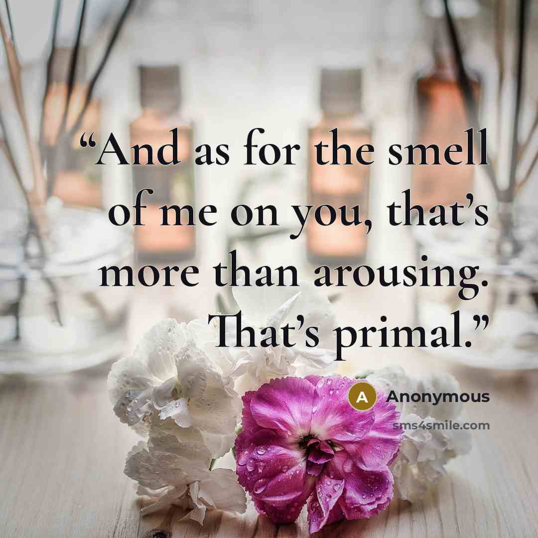“And as for the smell of me on you, that’s more than arousing. That’s primal.” quote by Anonymous