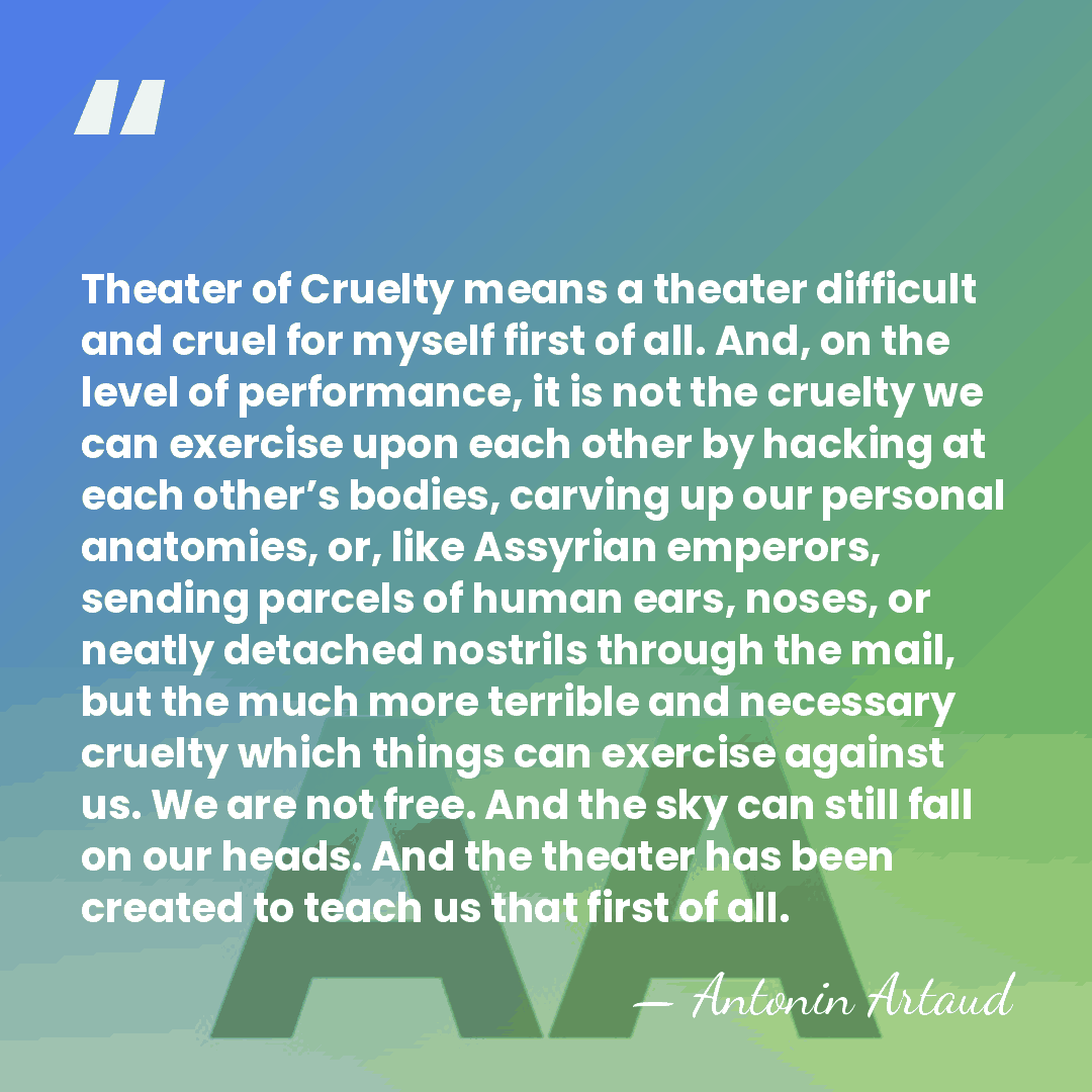 Theater of Cruelty means a theater difficult and cruel for myself first&hellip; - Antonin Artaud