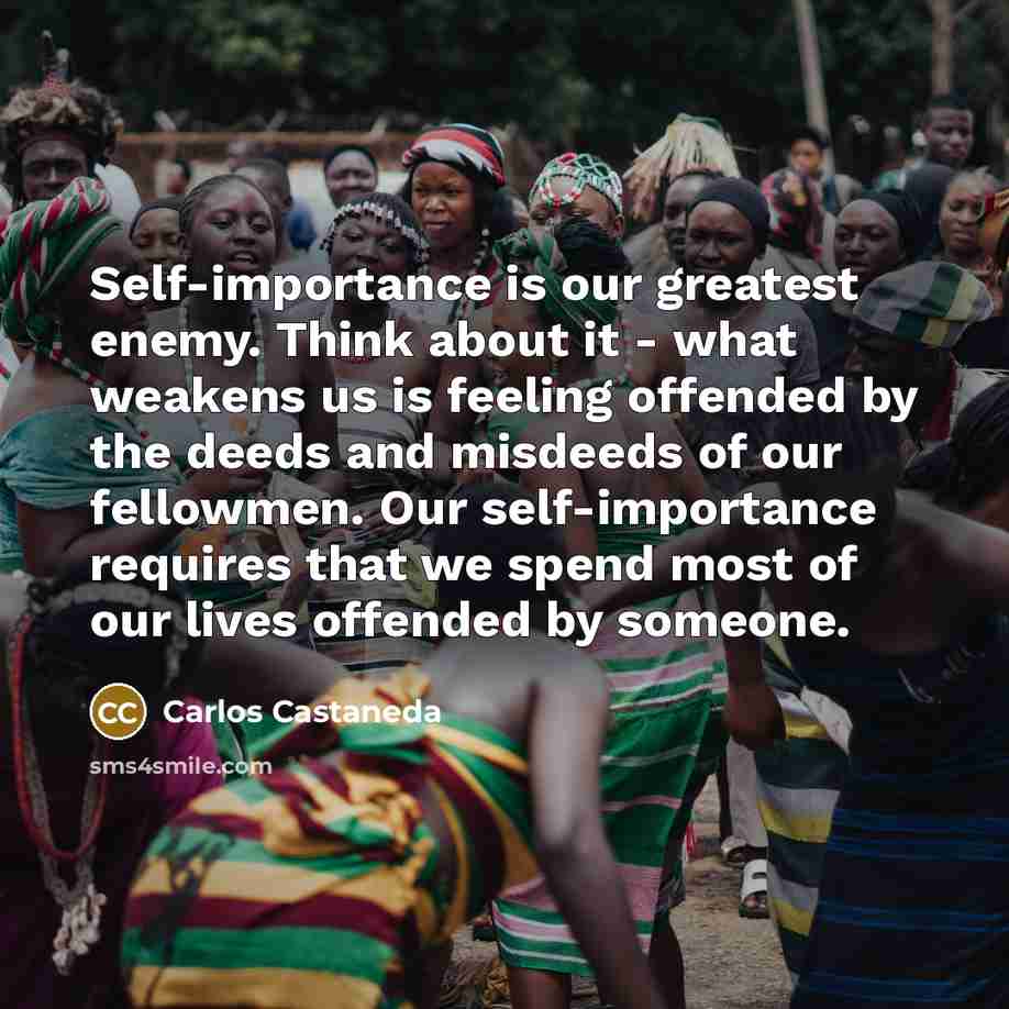 “Self-importance is our greatest enemy. Think about it - what…” quote by Carlos Castaneda