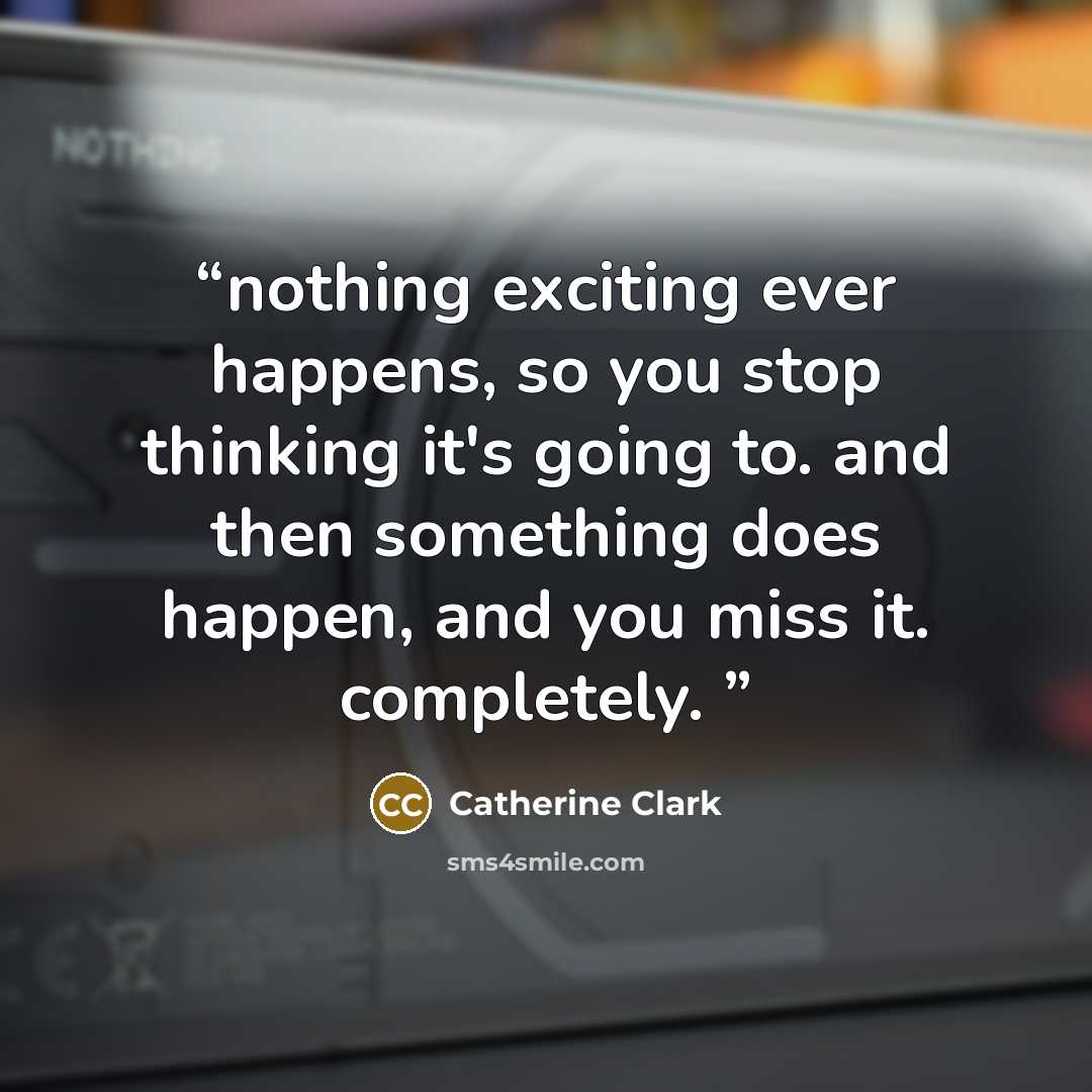 “nothing exciting ever happens, so you stop thinking it's going to. and then something does happen, and you miss it. completely.” quote by Catherine Clark