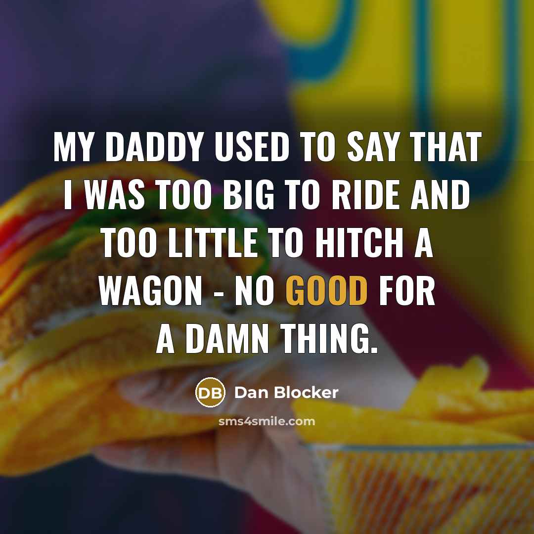 “My daddy used to say that I was too big to ride and too little to hitch a wagon - no good for a damn thing.” quote by Dan Blocker
