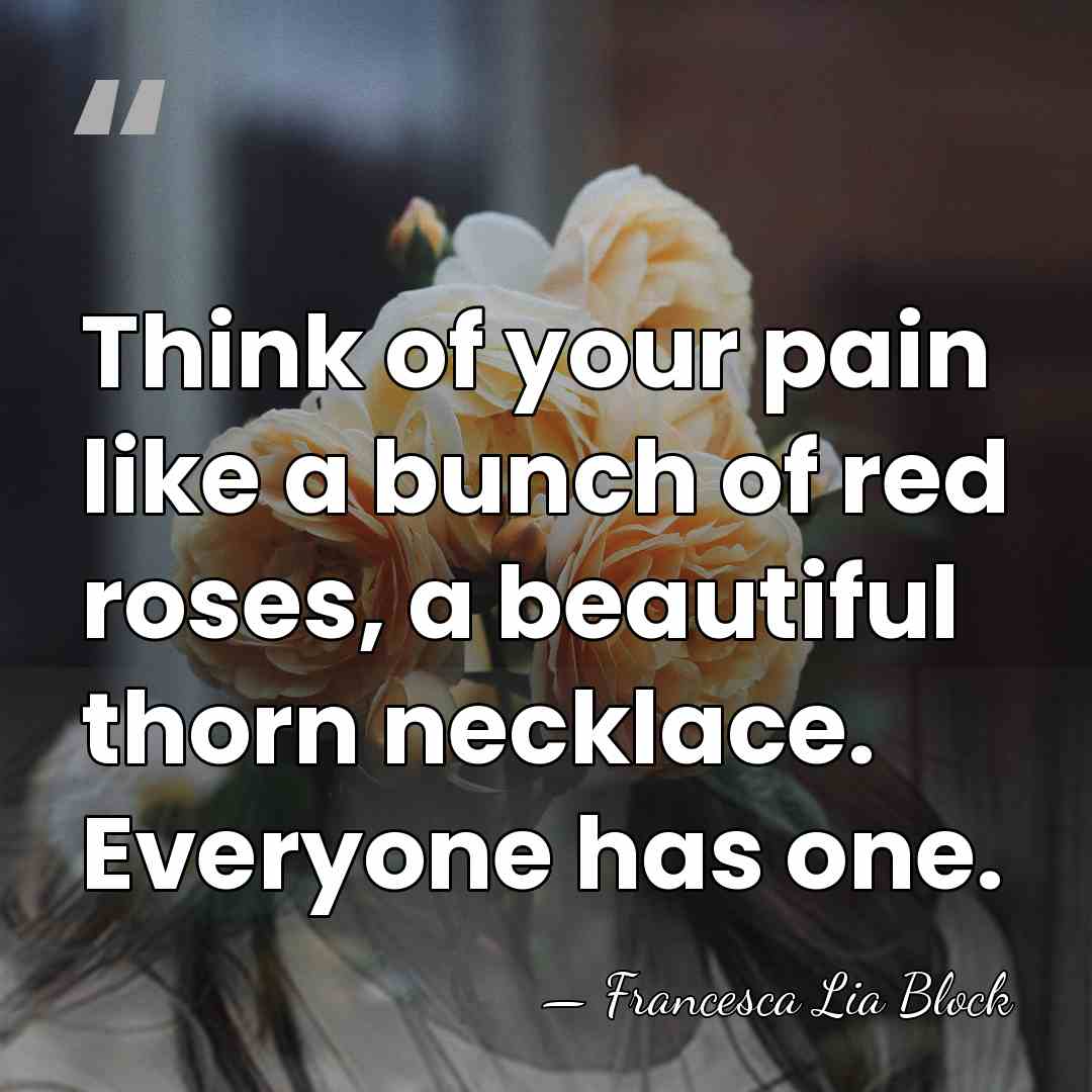 Think of your pain like a bunch of red roses, a beautiful&hellip; - Francesca Lia Block