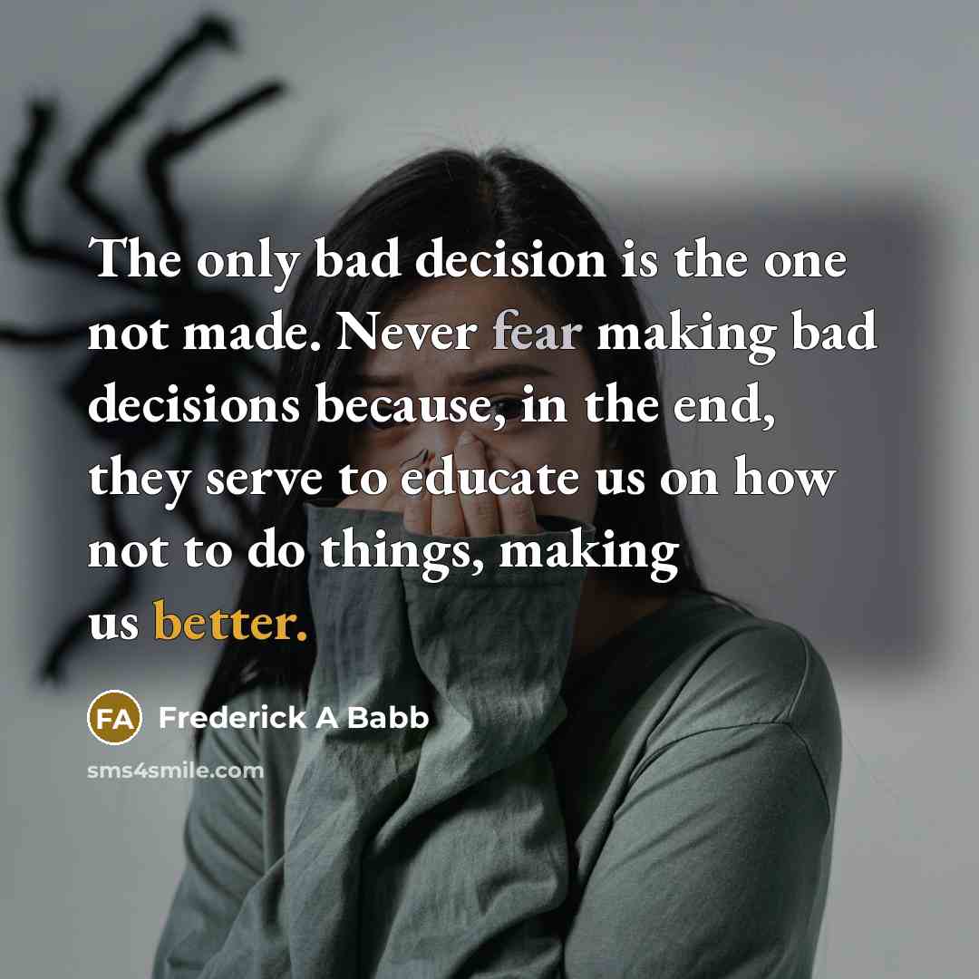 “The only bad decision is the one not made. Never fear making bad decisions because, in the end, they serve to educate us on how not to do things, making us better.” quote by Frederick A Babb