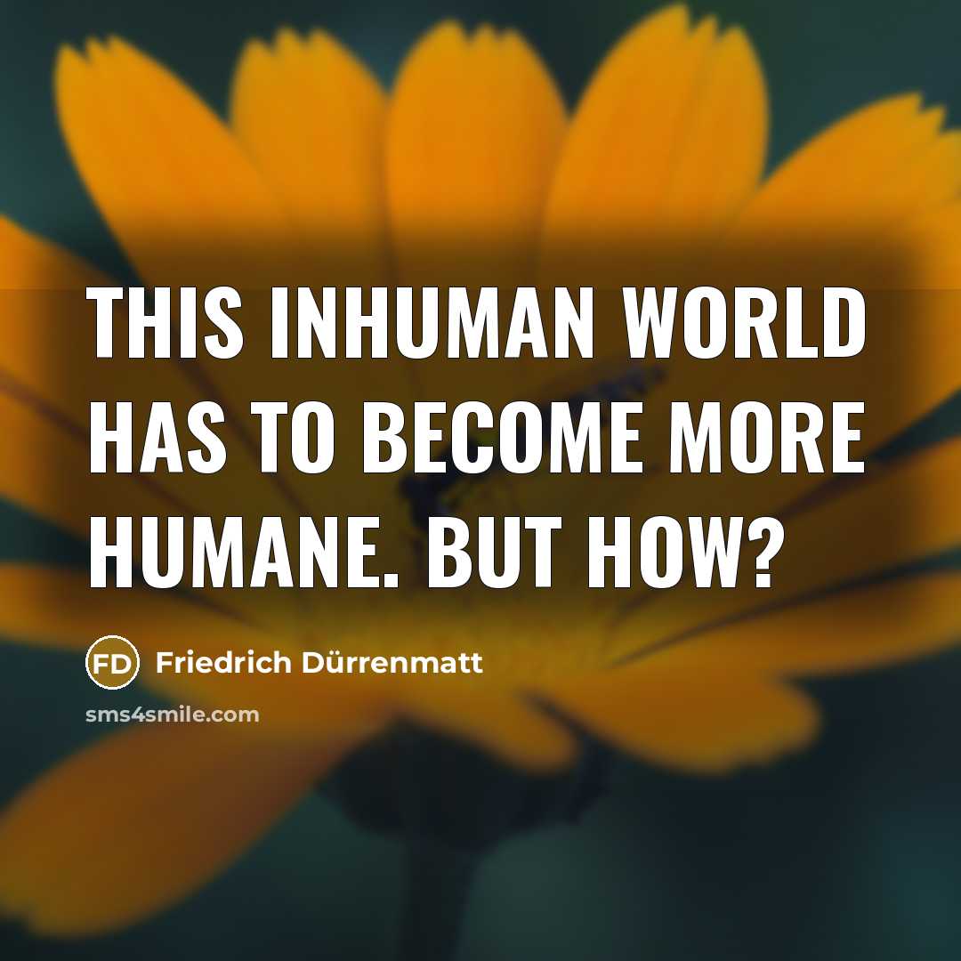 “This inhuman world has to become more humane. But how?…” quote by Friedrich Durrenmatt