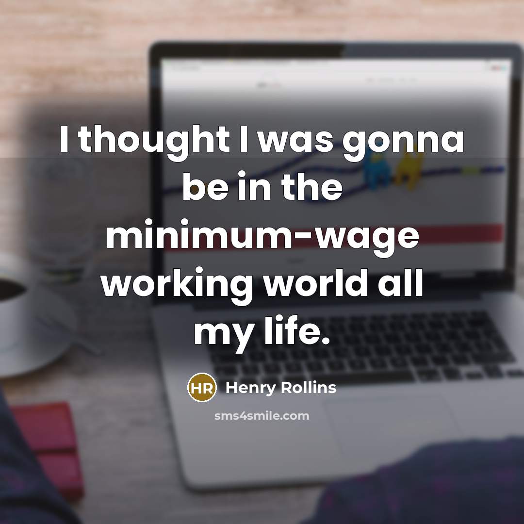 “I thought I was gonna be in the minimum-wage working…” quote by Henry Rollins