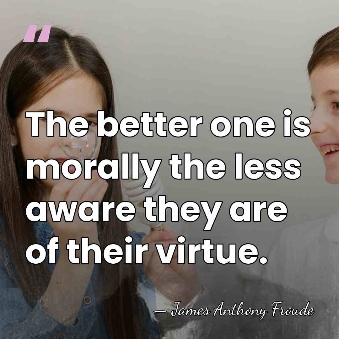 The better one is morally the less aware they are of their&hellip; - James Anthony Froude