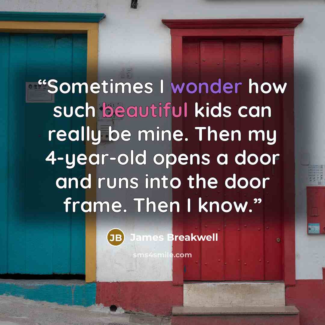 “Sometimes I wonder how such beautiful kids can really be mine. Then my 4-year-old opens a door and runs into the door frame. Then I know.” quote by James Breakwell