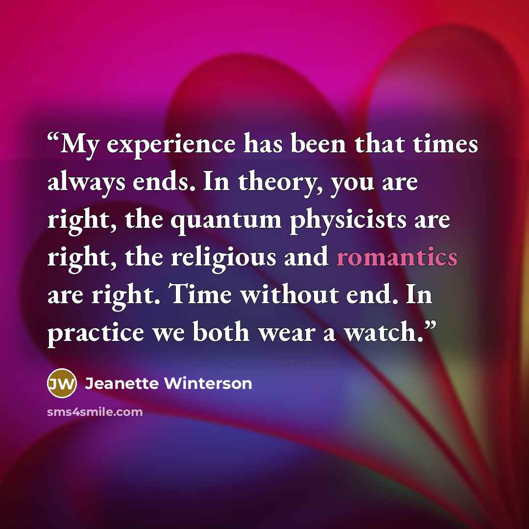 “My experience has been that times always ends. In theory, you are right, the quantum physicists are right, the religious and romantics are right. Time without end. In practice we both wear a watch.” quote by Jeanette Winterson