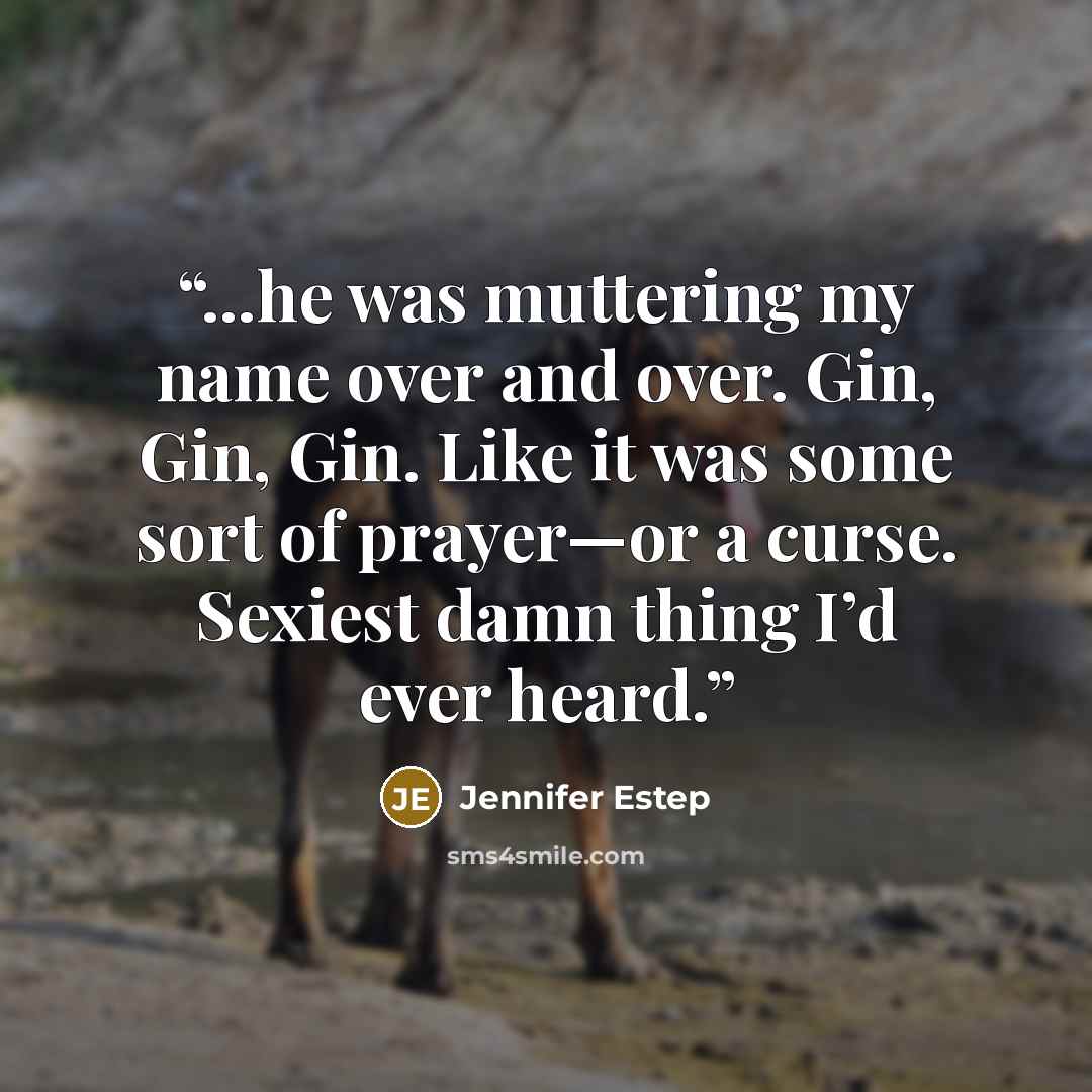 “...he was muttering my name over and over. Gin, Gin, Gin. Like it was some sort of prayer—or a curse. Sexiest damn thing I’d ever heard.” quote by Jennifer Estep