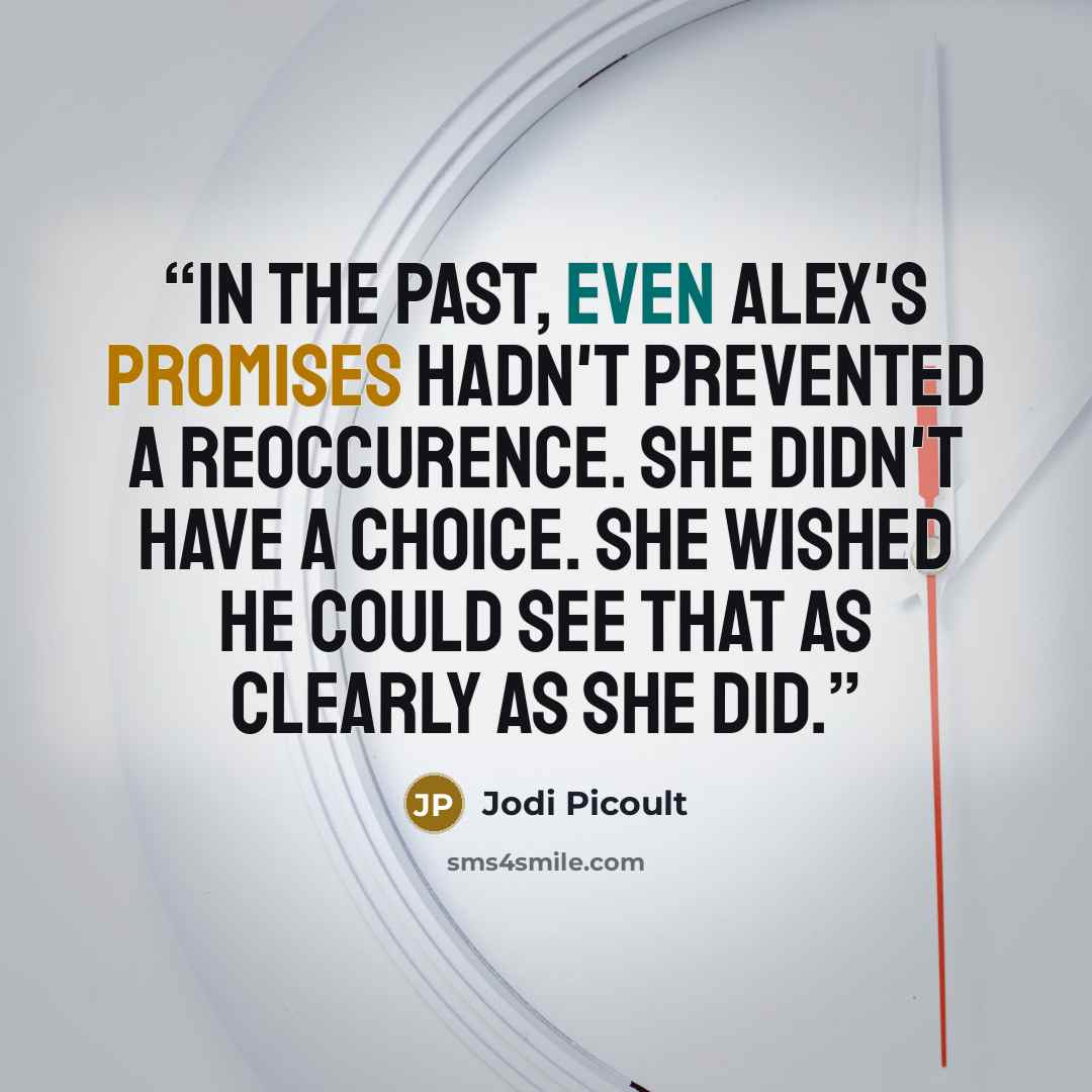 “In the past, even Alex's promises hadn't prevented a reoccurence. She didn't have a choice. She wished he could see that as clearly as she did.” quote by Jodi Picoult