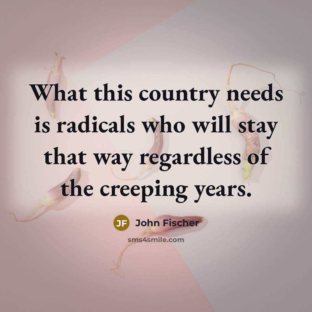 “What this country needs is radicals who will stay that…” quote by John Fischer
