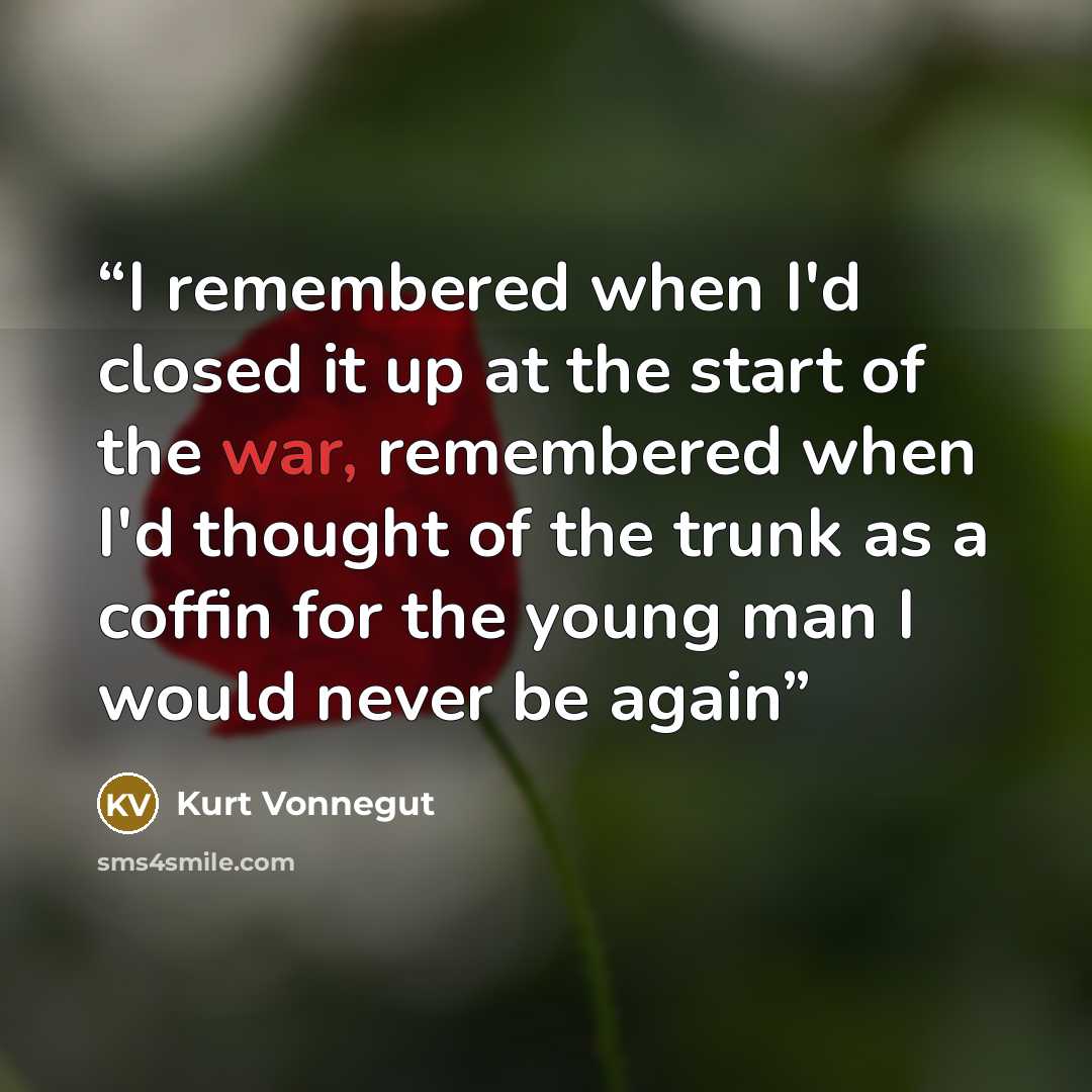 “I remembered when I'd closed it up at the start of the war, remembered when I'd thought of the trunk as a coffin for the young man I would never be again” quote by Kurt Vonnegut