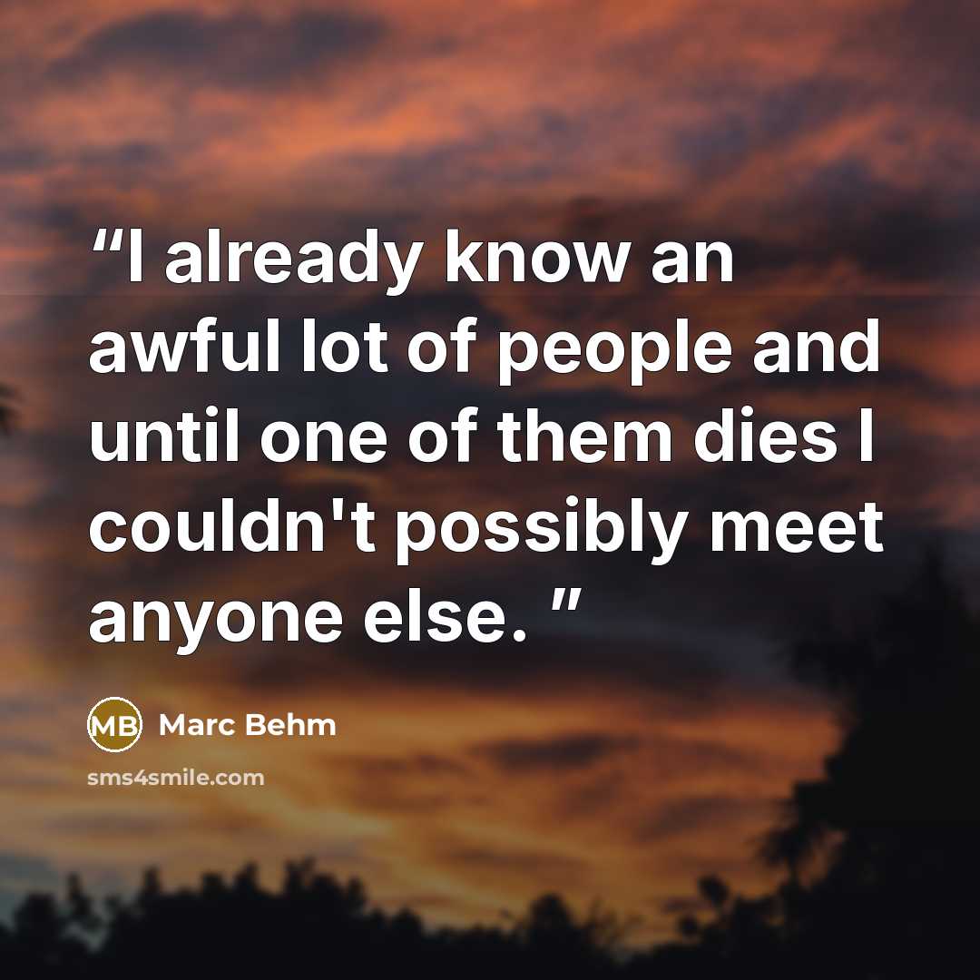 “I already know an awful lot of people and until one of them dies I couldn't possibly meet anyone else.” quote by Marc Behm