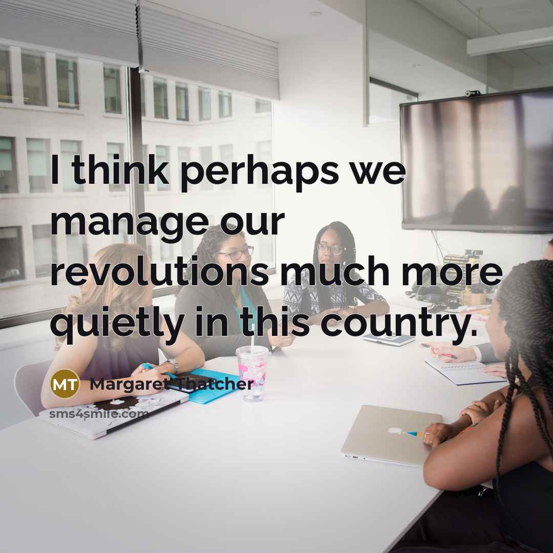 “I think perhaps we manage our revolutions much more quietly…” quote by Margaret Thatcher