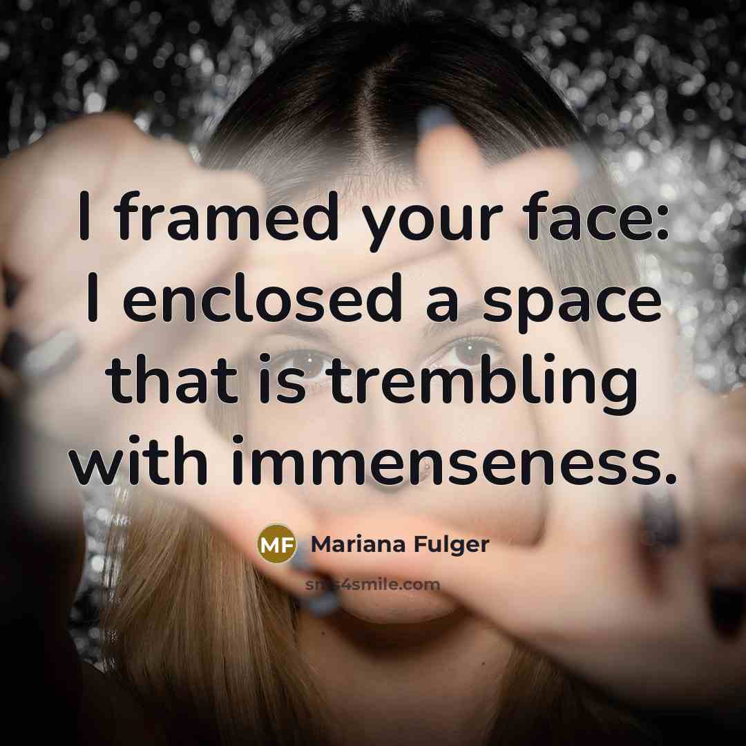 “I framed your face: I enclosed a space that is trembling with immenseness.” quote by Mariana Fulger