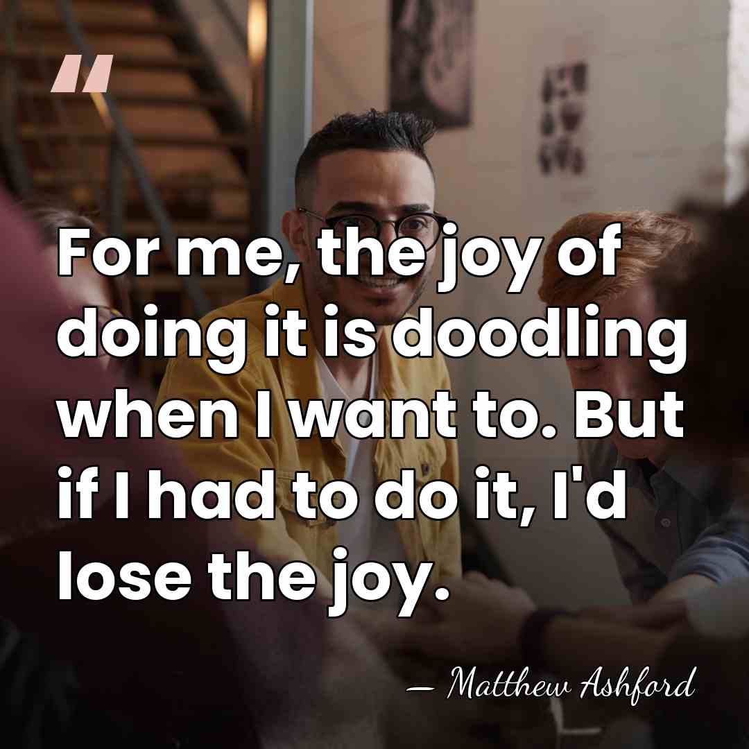 For me, the joy of doing it is doodling when I want&hellip; - Matthew Ashford