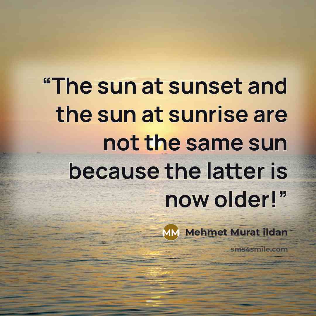 “The sun at sunset and the sun at sunrise are not the same sun because the latter is now older!” quote by Mehmet Murat ildan