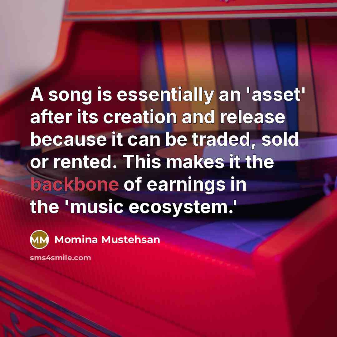 “A song is essentially an 'asset' after its creation and release because it can be traded, sold or rented. This makes it the backbone of earnings in the 'music ecosystem.'” quote by Momina Mustehsan