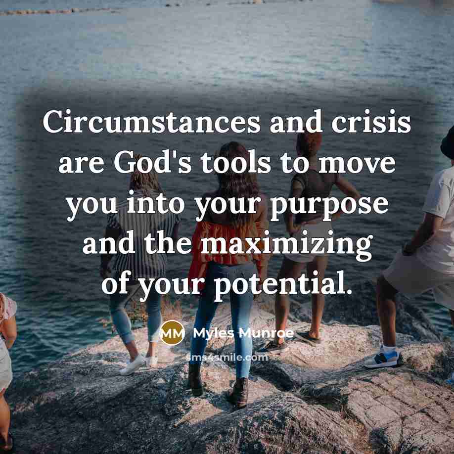 “Circumstances and crisis are God's tools to move you into your purpose and the maximizing of your potential.” quote by Myles Munroe