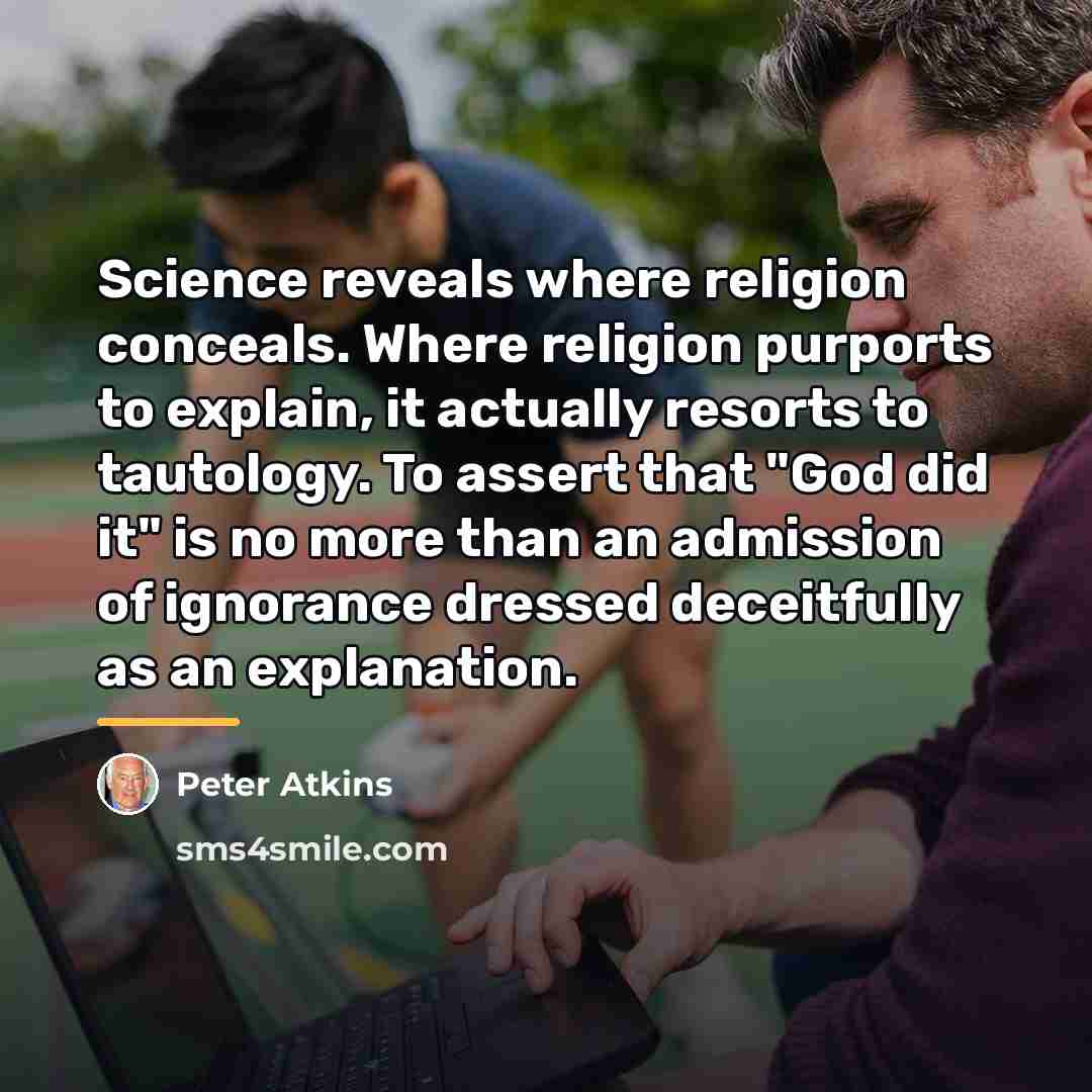 “Science reveals where religion conceals. Where religion purports to explain,…” quote by Peter Atkins