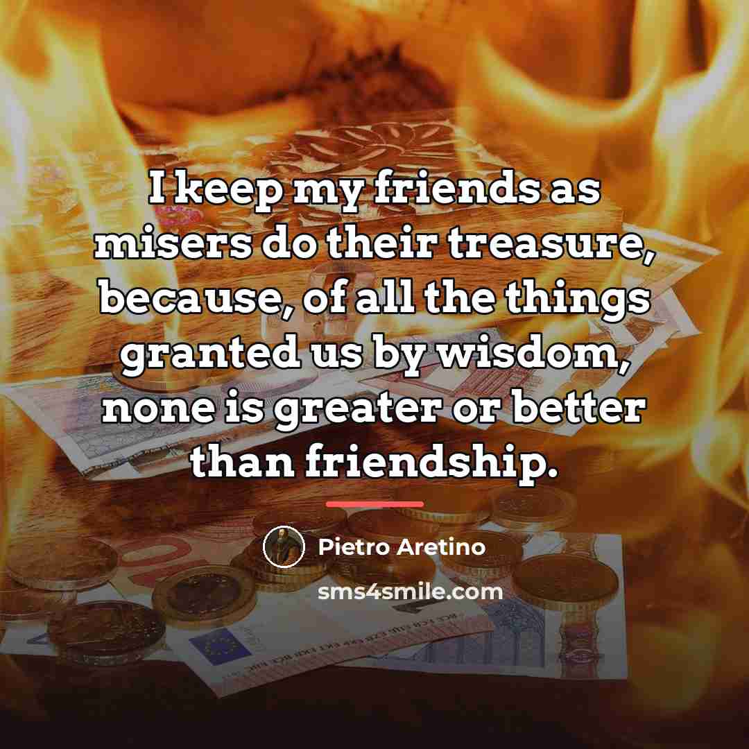 “I keep my friends as misers do their treasure, because,…” quote by Pietro Aretino