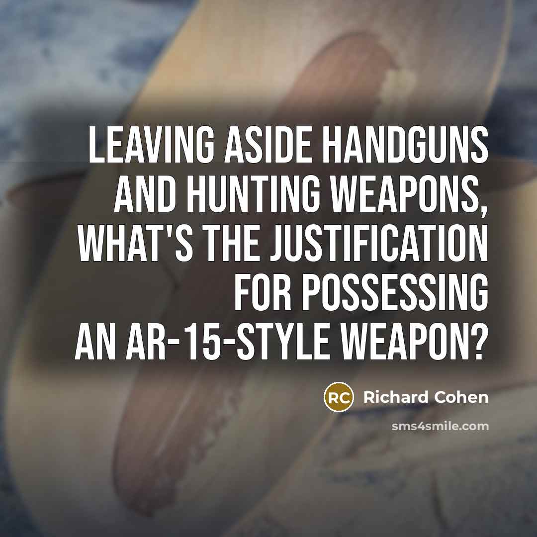 “Leaving aside handguns and hunting weapons, what's the justification for…” quote by Richard Cohen
