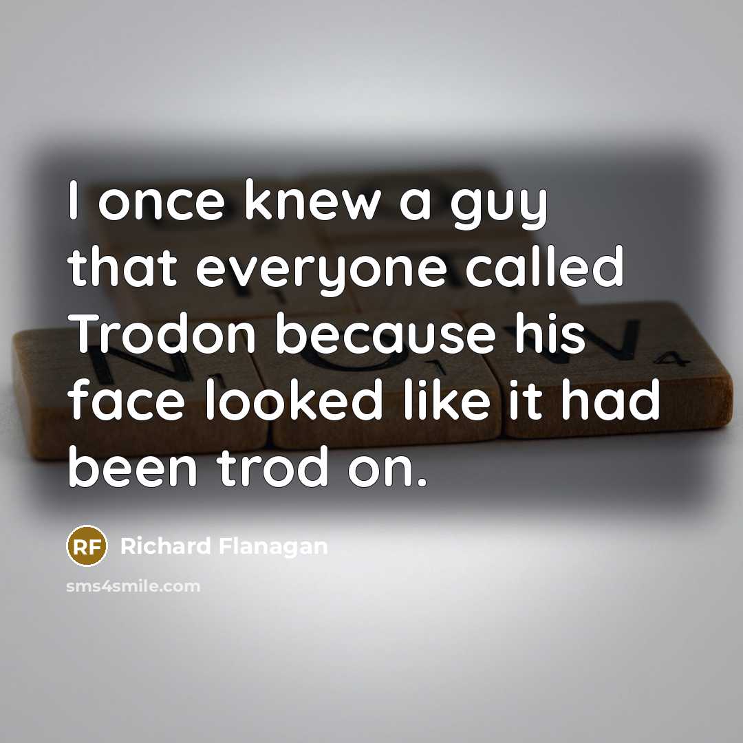 “I once knew a guy that everyone called Trodon because…” quote by Richard Flanagan