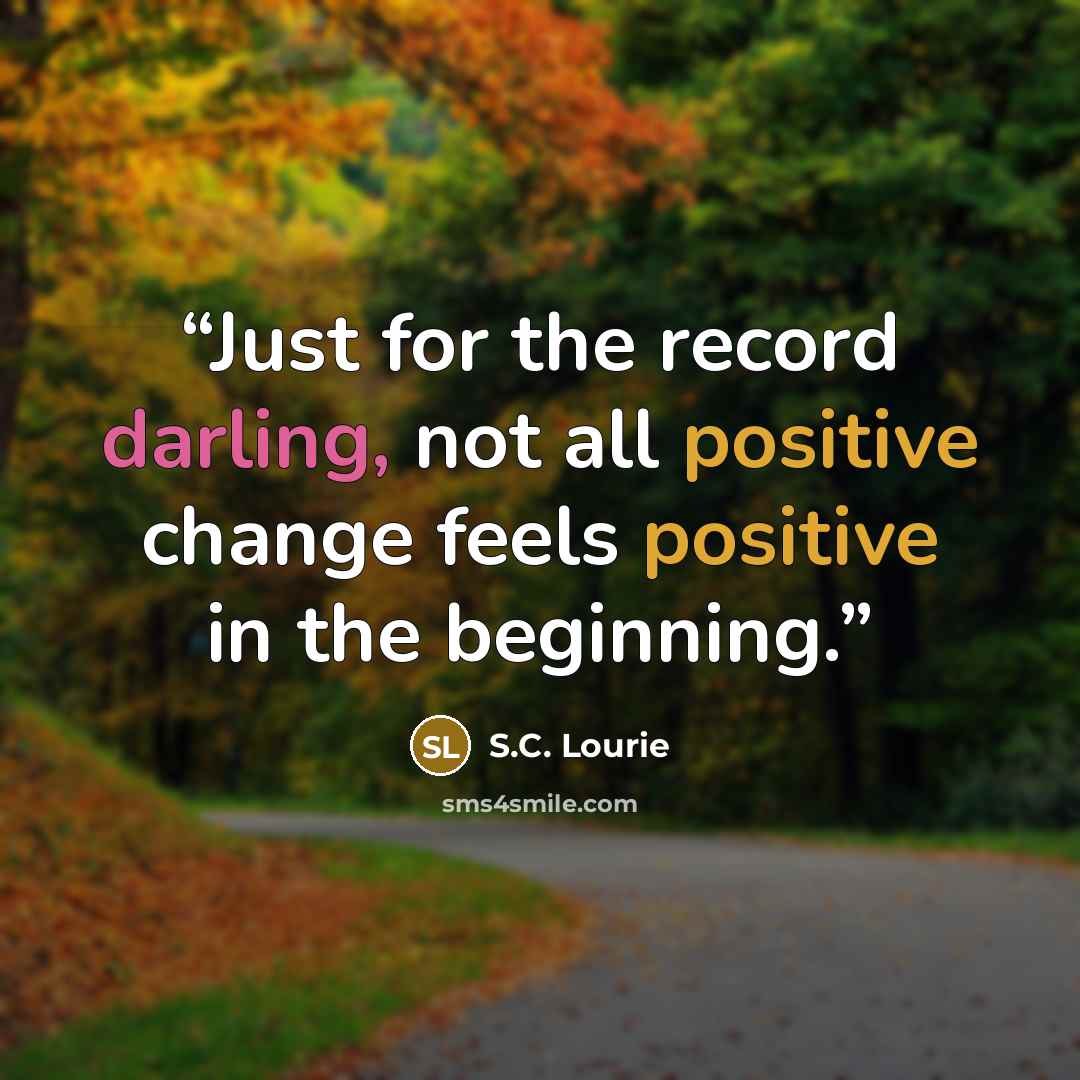 “Just for the record darling, not all positive change feels positive in the beginning.” quote by S.C. Lourie