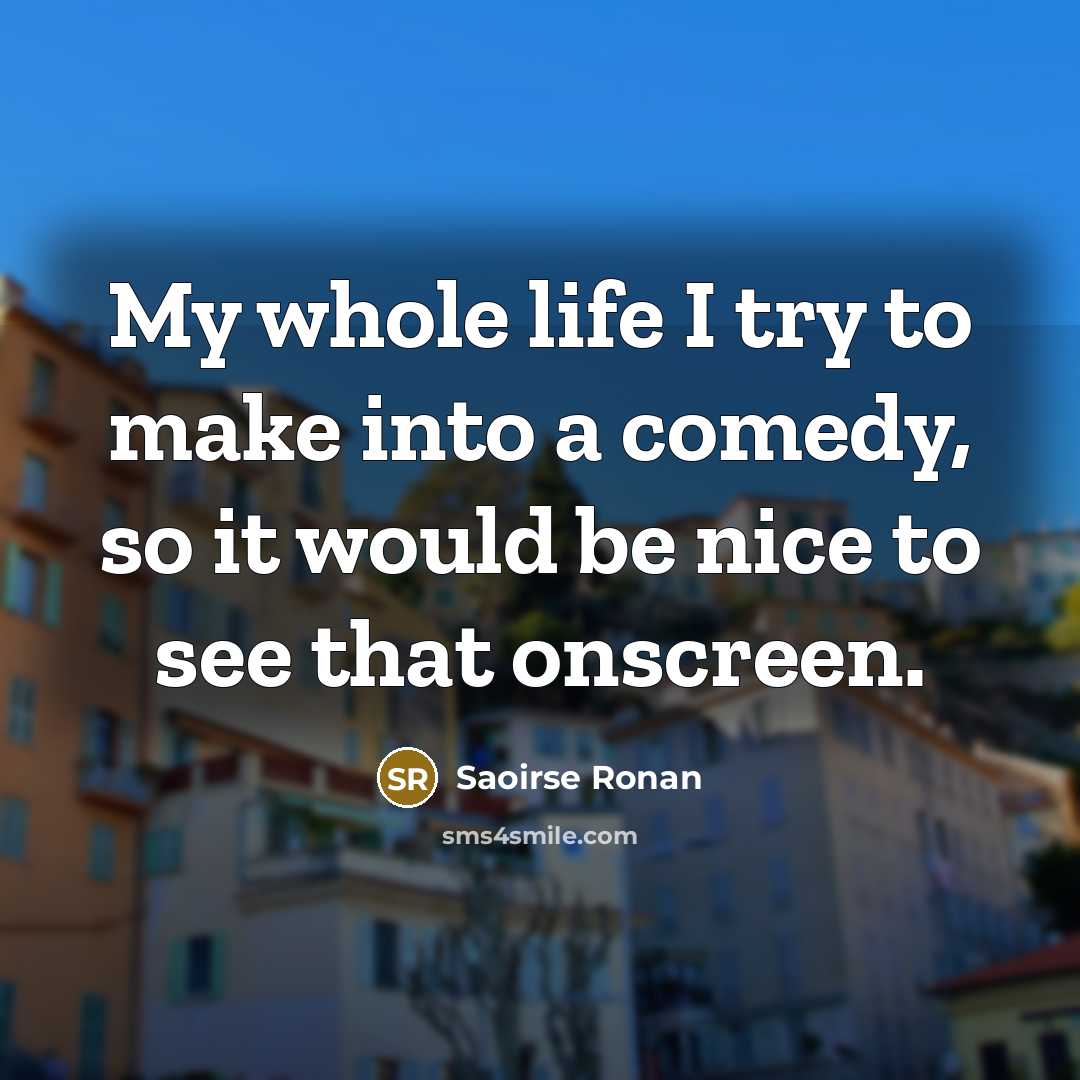 “My whole life I try to make into a comedy,…” quote by Saoirse Ronan