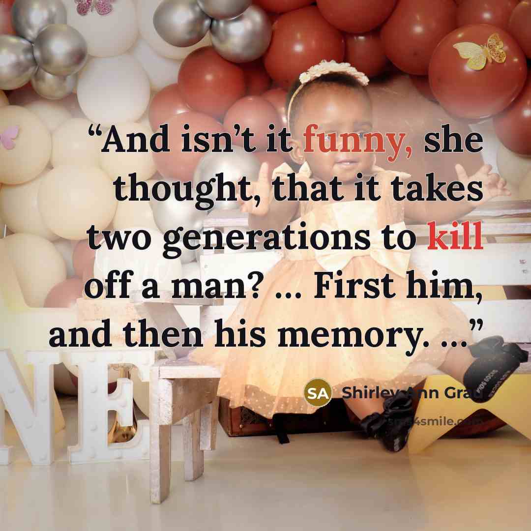 “And isn’t it funny, she thought, that it takes two generations to kill off a man? … First him, and then his memory. …” quote by Shirley Ann Grau