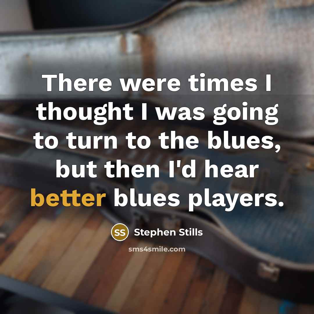 “There were times I thought I was going to turn to the blues, but then I'd hear better blues players.” quote by Stephen Stills