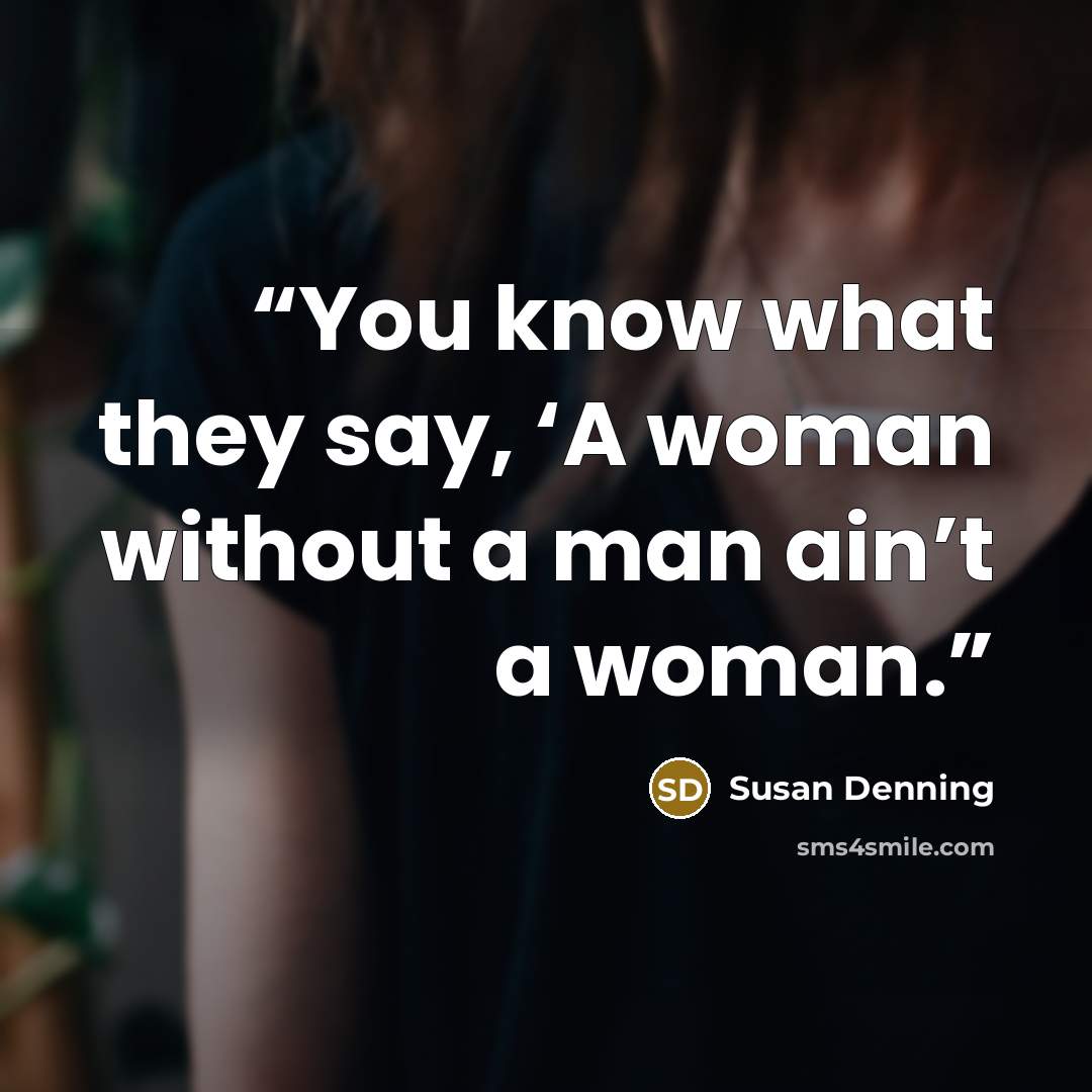 “You know what they say, ‘A woman without a man ain’t a woman.” quote by Susan Denning