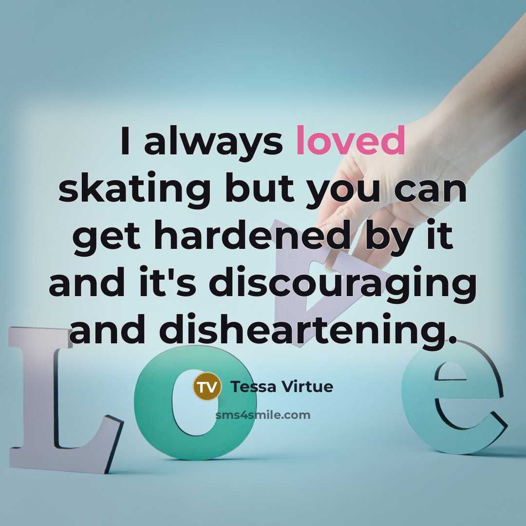 “I always loved skating but you can get hardened by…” quote by Tessa Virtue