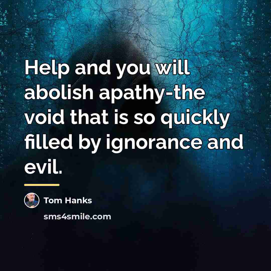 “Help and you will abolish apathy-the void that is so…” quote by Tom Hanks
