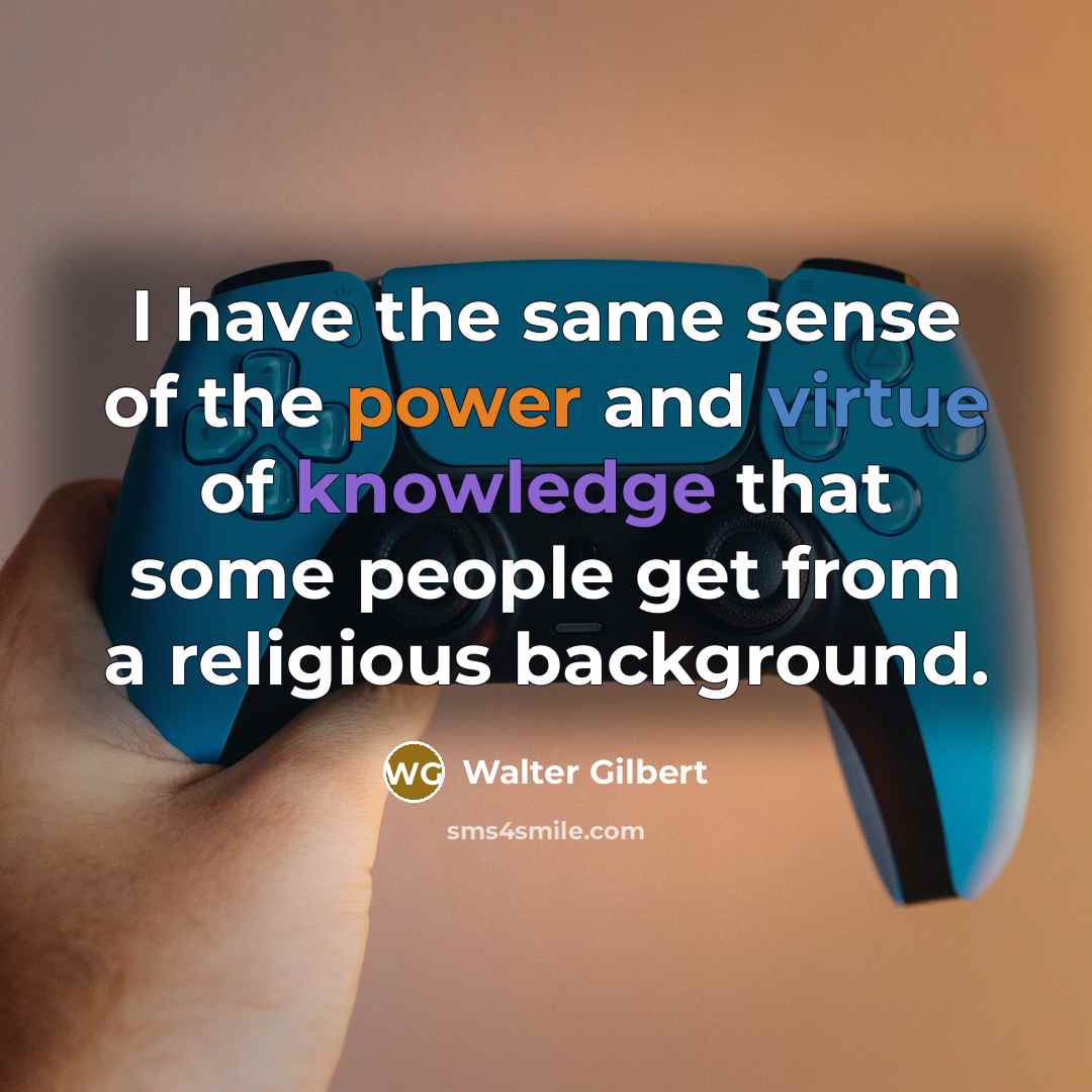 “I have the same sense of the power and virtue…” quote by Walter Gilbert