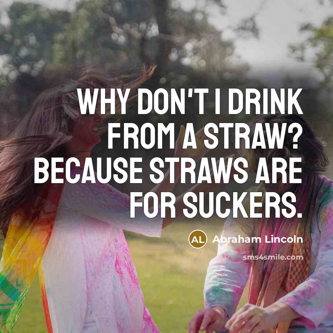 “Why don't I drink from a straw? Because straws are…” quote by Abraham Lincoln