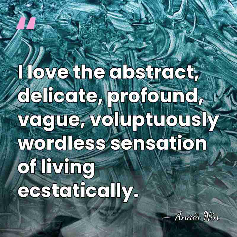I love the abstract, delicate, profound, vague, voluptuously wordless sensation of living&hellip; - Anais Nin