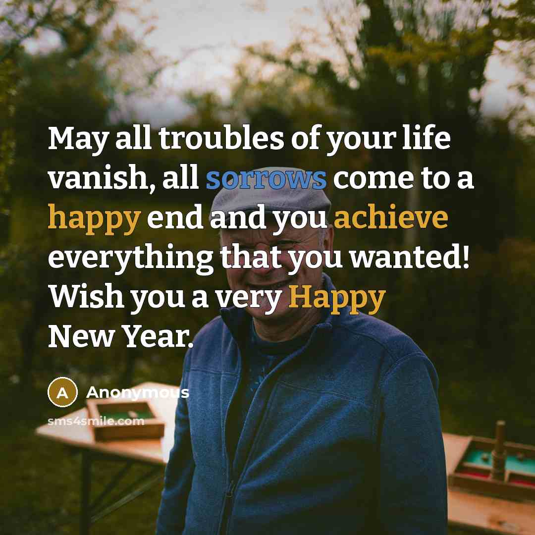 “May all troubles of your life vanish, all sorrows come to a happy end and you achieve everything that you wanted! Wish you a very Happy New Year.” quote by Anonymous