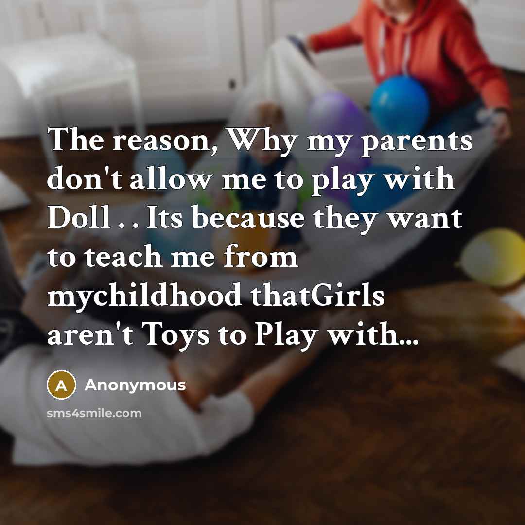 “The reason, Why my parents don't allow me to play with Doll . . Its because they want to teach me from mychildhood thatGirls aren't Toys to Play with...” quote by Anonymous